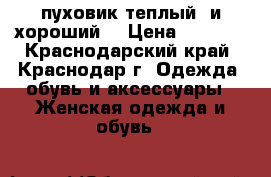 пуховик теплый  и хороший  › Цена ­ 2 000 - Краснодарский край, Краснодар г. Одежда, обувь и аксессуары » Женская одежда и обувь   